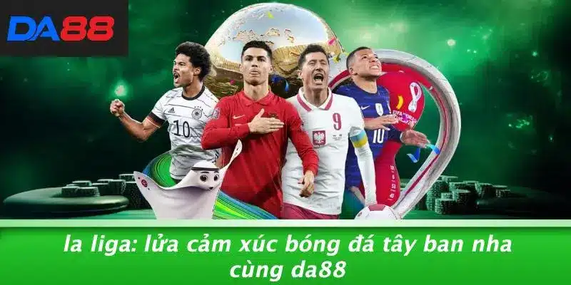 LA LIGA: LỬA CẢM XÚC BÓNG ĐÁ TÂY BAN NHA CÙNG DA88